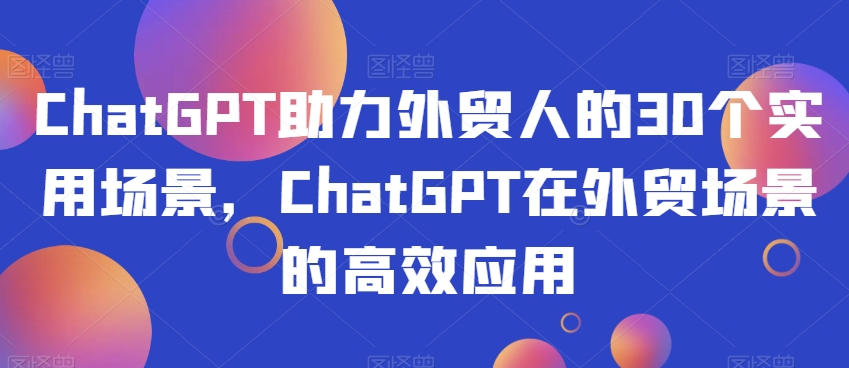 ChatGPT助力外贸人的30个实用场景，ChatGPT在外贸场景的高效应用|艾一资源