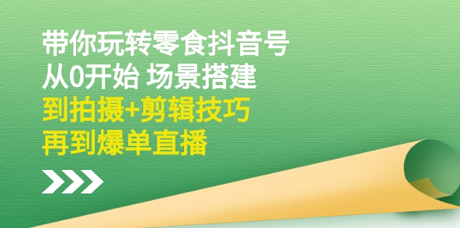 （2536期）带你玩转零食抖音号：从0开始 场景搭建，到拍摄+剪辑技巧，再到爆单直播|艾一资源