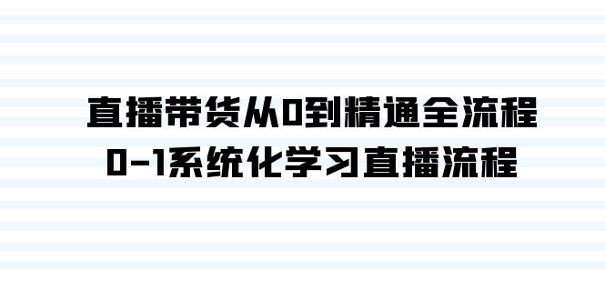 （9105期）直播带货从0到精通全流程，0-1系统化学习直播流程（35节课）|艾一资源