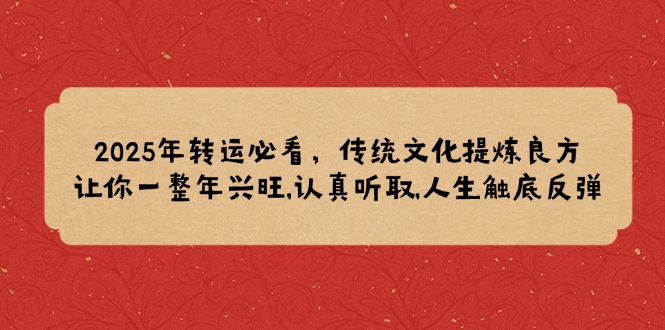 （14013期）2025年转运必看，传统文化提炼良方,让你一整年兴旺,认真听取,人生触底反弹|艾一资源