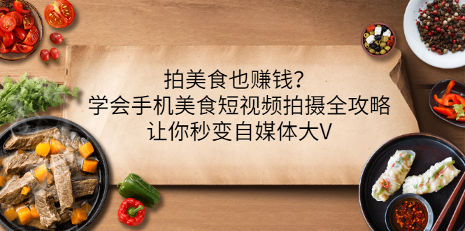 （3019期）拍美食也赚钱？学会手机美食短视频拍摄全攻略，让你秒变自媒体大V|艾一资源