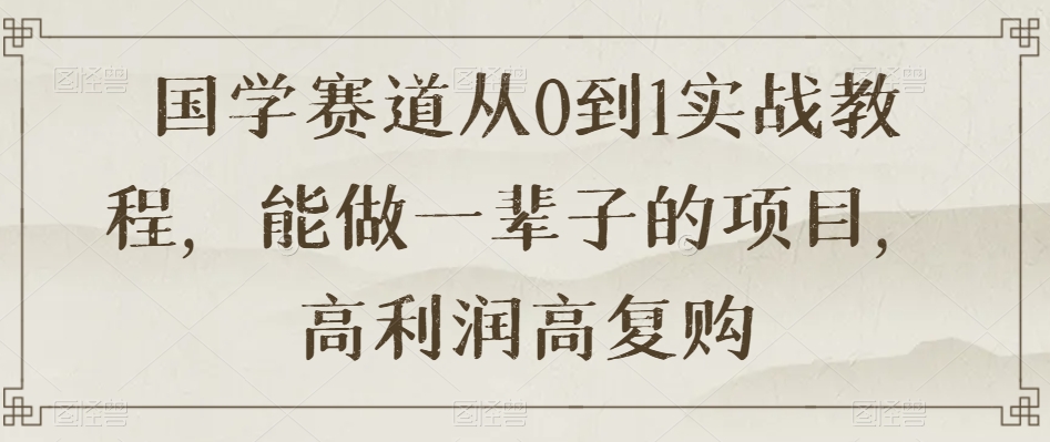 国学赛道从0到1实战教程，能做一辈子的项目，高利润高复购|艾一资源