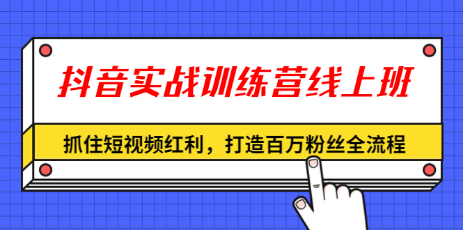 （1309期）抖音实战训练营线上班，抓住短视频红利，打造百万粉丝全流程（无水印）|艾一资源