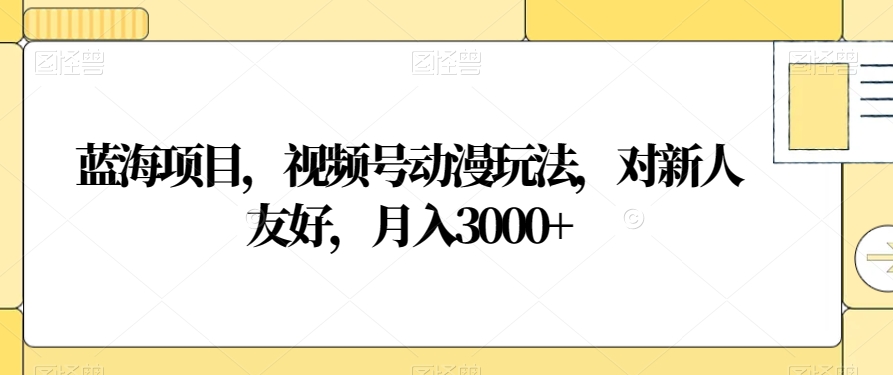 蓝海项目，视频号动漫玩法，对新人友好，月入3000+【揭秘】|艾一资源