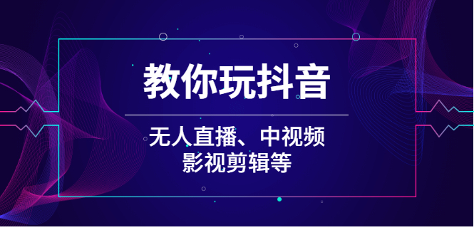 （2009期）教你玩抖音（无人直播、中视频、影视剪辑等）