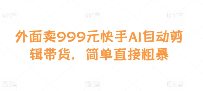 外面卖999元快手AI自动剪辑带货，简单直接粗暴|艾一资源