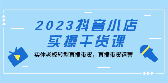 （5280期）2023抖音小店实操干货课：实体老板转型直播带货，直播带货运营！|艾一资源