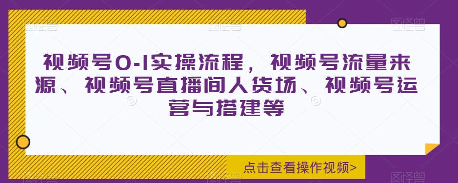 视频号0-1实操流程，视频号流量来源、视频号直播间人货场、视频号运营与搭建等|艾一资源