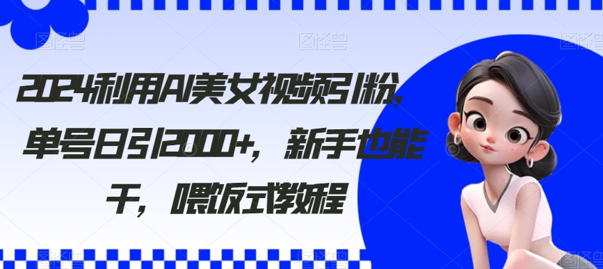 2024利用AI美女视频引粉，单号日引2000+，新手也能干，喂饭式教程【揭秘】|艾一资源