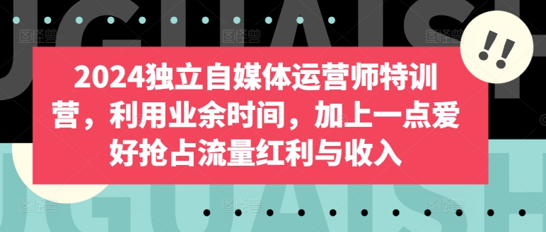 2024独立自媒体运营师特训营，利用业余时间，加上一点爱好抢占流量红利与收入|艾一资源