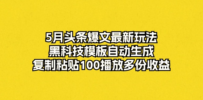 （10379期）5月头条爆文最新玩法，黑科技模板自动生成，复制粘贴100播放多份收益|艾一资源