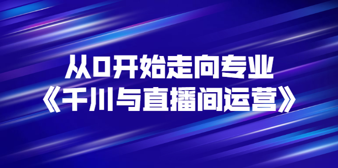 （2728期）从0开始走向专业《千川与直播间运营》93节视频课程|艾一资源