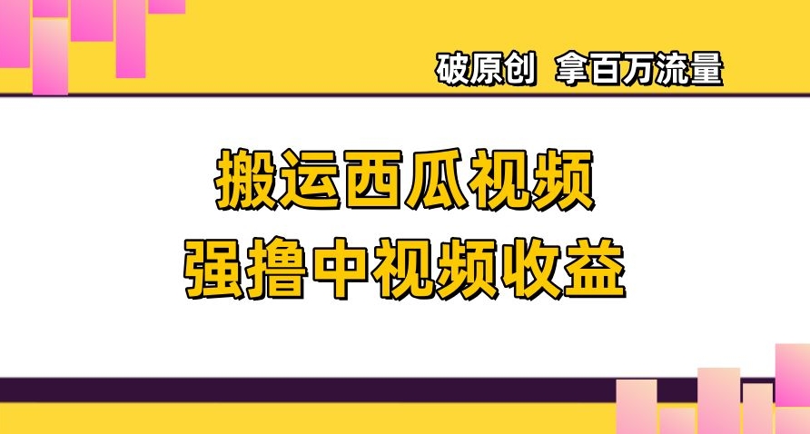 搬运西瓜视频强撸中视频收益，日赚600+破原创，拿百万流量【揭秘】|艾一资源