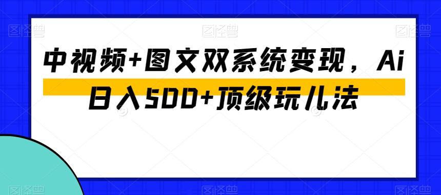 中视频+图文双系统变现，Ai日入500+顶级玩儿法|艾一资源