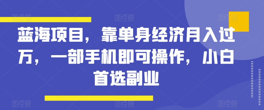 蓝海项目，靠单身经济月入过万，一部手机即可操作，小白首选副业【揭秘】|艾一资源