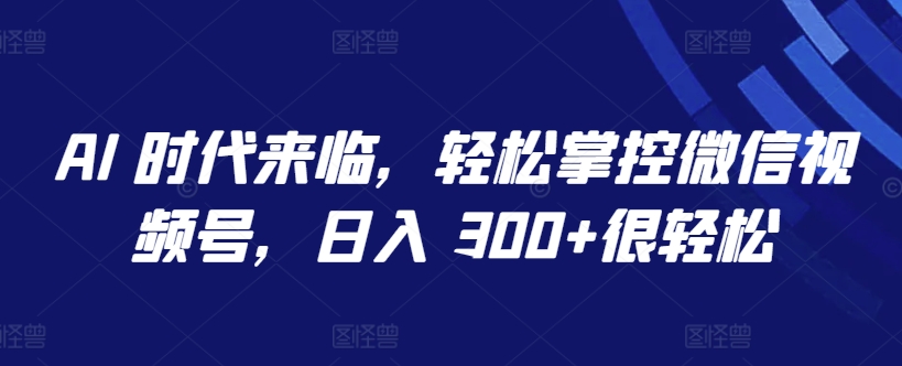 AI 时代来临，轻松掌控微信视频号，日入 300+很轻松【揭秘】|艾一资源