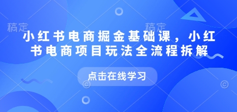 小红书电商掘金课，小红书电商项目玩法全流程拆解|艾一资源