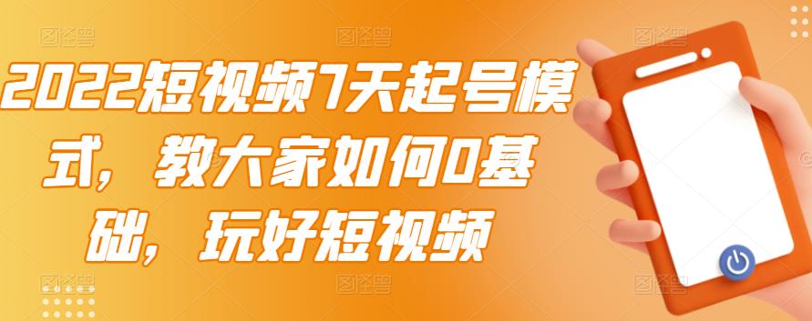 （2984期）2022短视频7天起号模式，教大家如何0基础，玩好短视频【视频教程】无水印|艾一资源