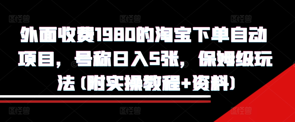 外面收费1980的淘宝下单自动项目，号称日入5张，保姆级玩法(附实操教程+资料)【揭秘】|艾一资源