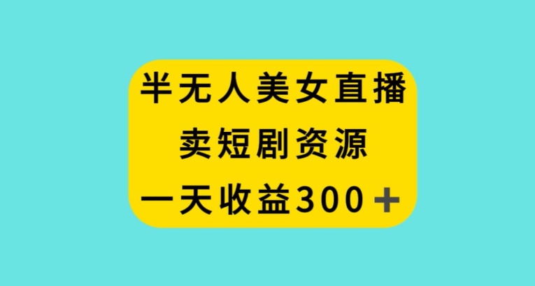 半无人美女直播，卖短剧资源，一天收益300+【揭秘】|艾一资源