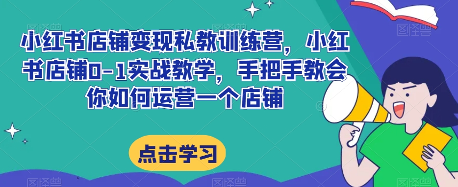 小红书店铺变现私教训练营，小红书店铺0-1实战教学，手把手教会你如何运营一个店铺|艾一资源