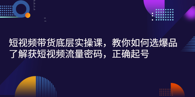 （2685期）短视频带货底层实操课，教你如何选爆品、了解获短视频流量密码，正确起号|艾一资源