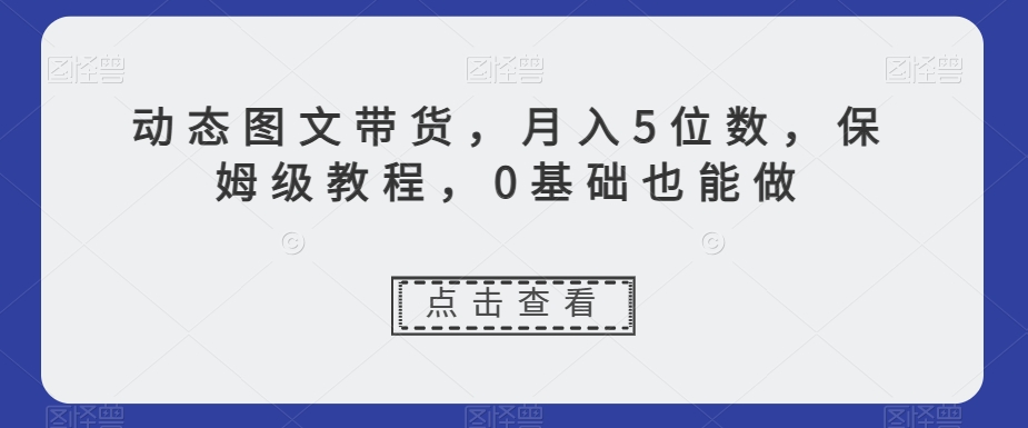 动态图文带货，月入5位数，保姆级教程，0基础也能做【揭秘】|艾一资源