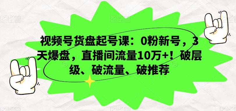 视频号货盘起号课：0粉新号，3天爆盘，直播间流量10万+！破层级、破流量、破推荐|艾一资源