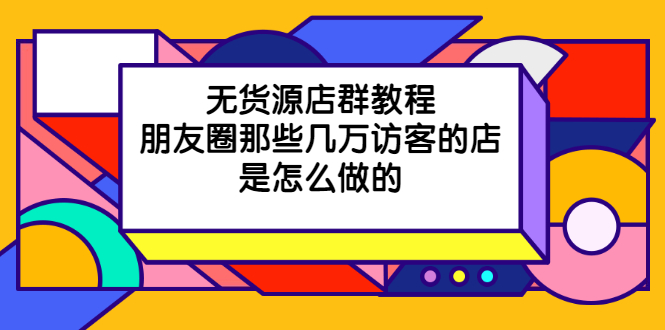 （2030期）无货源店群教程，朋友圈那些几万访客的店是怎么做的