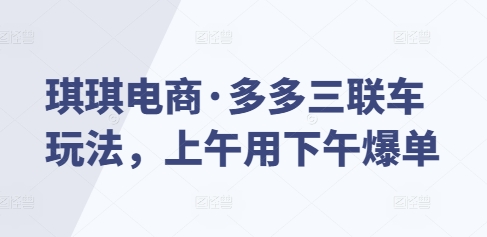 琪琪电商·多多三联车玩法，上午用下午爆单|艾一资源