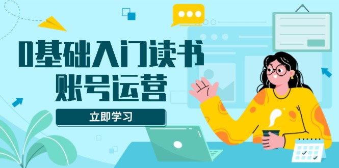 （13832期）0基础入门读书账号运营，系统课程助你解决素材、流量、变现等难题|艾一资源