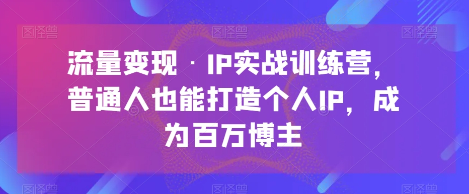 流量变现·IP实战训练营，普通人也能打造个人IP，成为百万博主|艾一资源