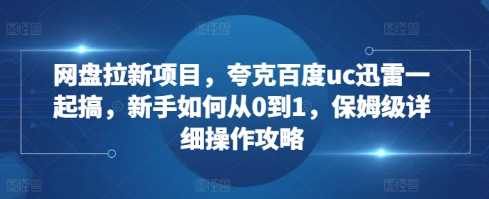 网盘拉新项目，夸克百度uc迅雷一起搞，新手如何从0到1，保姆级详细操作攻略|艾一资源