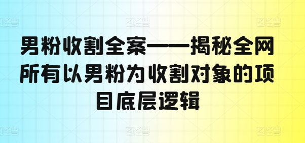 男粉收割全案——揭秘全网所有以男粉为收割对象的项目底层逻辑|艾一资源