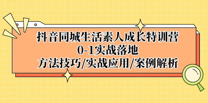 （5298期）抖音同城生活素人成长特训营，0-1实战落地，方法技巧|实战应用|案例解析|艾一资源