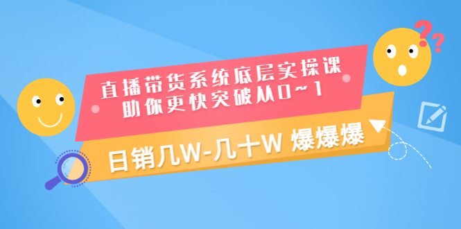 （3034期）直播带货系统底层实操课，助你更快突破从0~1，日销几W-几十W 爆爆爆|艾一资源