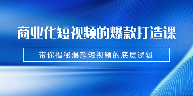 （7161期）商业化短视频的爆款打造课：手把手带你揭秘爆款短视频的底层逻辑（9节课）|艾一资源