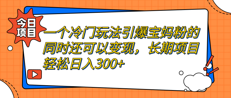 （7147期）一个冷门玩法引爆宝妈粉的同时还可以变现，长期项目轻松日入300+|艾一资源