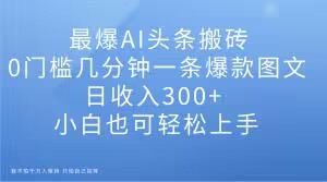 最爆AI头条搬砖，0门槛几分钟一条爆款图文，日收入300+，小白也可轻松上手【揭秘】|艾一资源